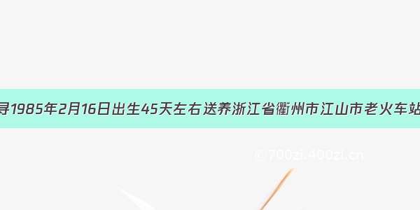 寻1985年2月16日出生45天左右送养浙江省衢州市江山市老火车站