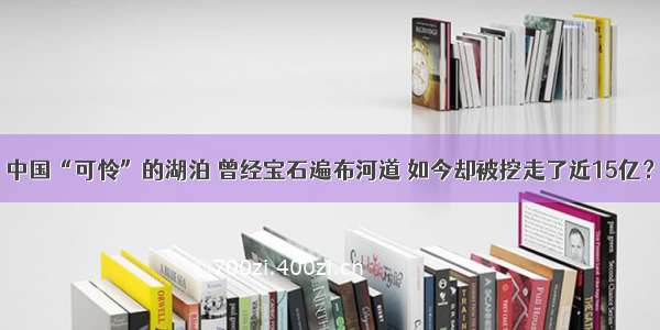 中国“可怜”的湖泊 曾经宝石遍布河道 如今却被挖走了近15亿？