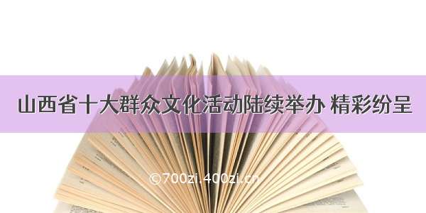 山西省十大群众文化活动陆续举办 精彩纷呈