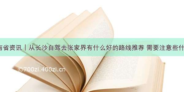 湖南省资讯｜从长沙自驾去张家界有什么好的路线推荐 需要注意些什么？