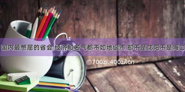 国内最憋屈的省会 经济和名气都不如地级市 却不是沈阳不是海口