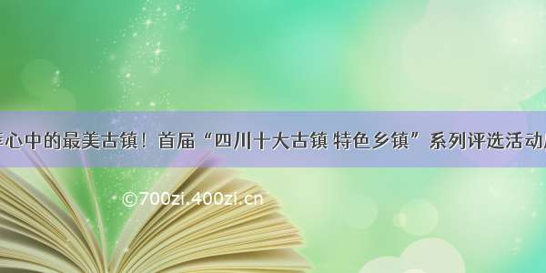 推荐心中的最美古镇！首届“四川十大古镇 特色乡镇”系列评选活动启动