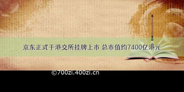 京东正式于港交所挂牌上市 总市值约7400亿港元