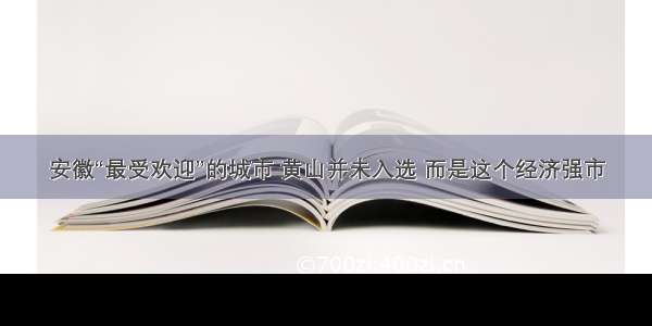 安徽“最受欢迎”的城市 黄山并未入选 而是这个经济强市