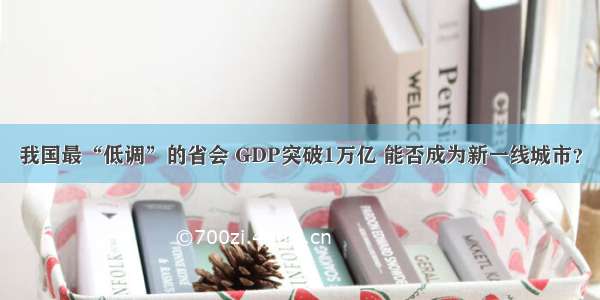 我国最“低调”的省会 GDP突破1万亿 能否成为新一线城市？