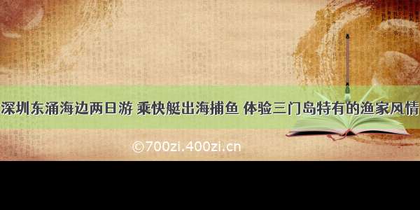 深圳东涌海边两日游 乘快艇出海捕鱼 体验三门岛特有的渔家风情