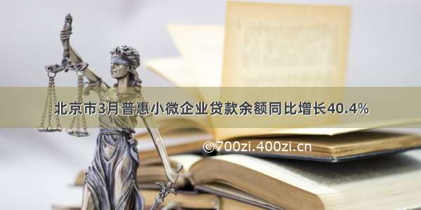 北京市3月普惠小微企业贷款余额同比增长40.4%