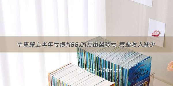 中惠旅上半年亏损1188.01万由盈转亏 营业收入减少