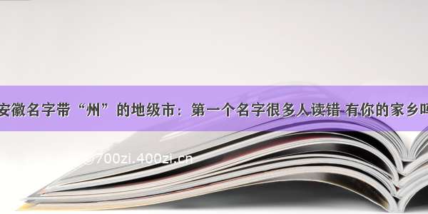 安徽名字带“州”的地级市：第一个名字很多人读错 有你的家乡吗