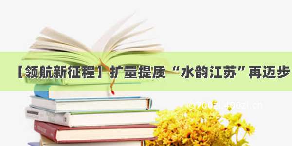 【领航新征程】扩量提质 “水韵江苏”再迈步