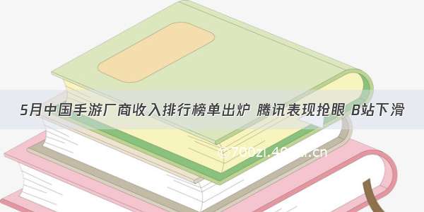 5月中国手游厂商收入排行榜单出炉 腾讯表现抢眼 B站下滑