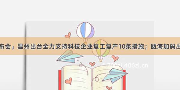 「直击发布会」温州出台全力支持科技企业复工复产10条措施；瓯海加码出台“16”条