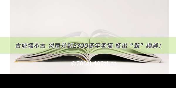 古城墙不古 河南开封2300多年老墙 修出“新”模样！