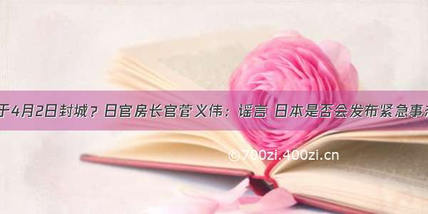 东京将于4月2日封城？日官房长官菅义伟：谣言 日本是否会发布紧急事态宣言？