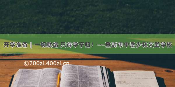 开学准备∣一切就绪 只待学子归！——登封市中岳少林文武学校