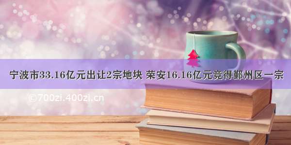 宁波市33.16亿元出让2宗地块 荣安16.16亿元竞得鄞州区一宗