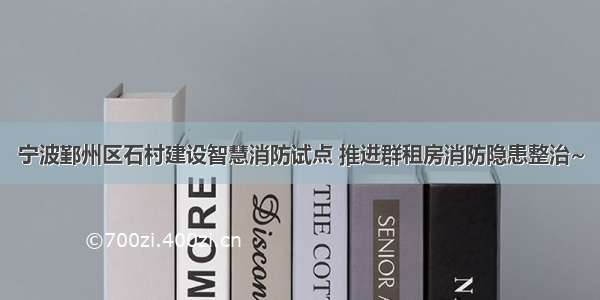 宁波鄞州区石村建设智慧消防试点 推进群租房消防隐患整治~