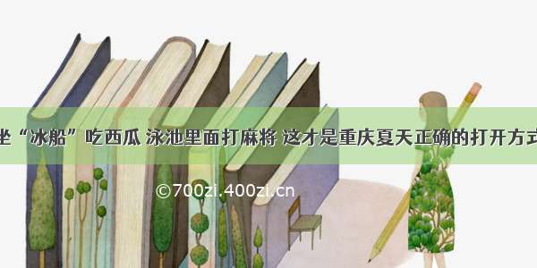 坐“冰船”吃西瓜 泳池里面打麻将 这才是重庆夏天正确的打开方式