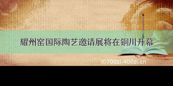 耀州窑国际陶艺邀请展将在铜川开幕