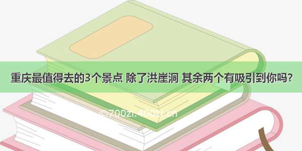 重庆最值得去的3个景点 除了洪崖洞 其余两个有吸引到你吗？