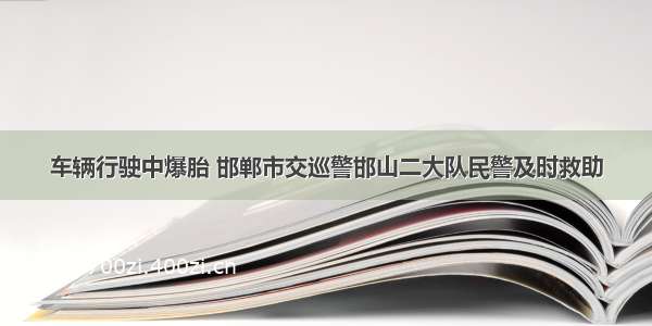 车辆行驶中爆胎 邯郸市交巡警邯山二大队民警及时救助