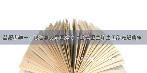 益阳市唯一：桃江县人民医院获“全省卫生计生工作先进集体”