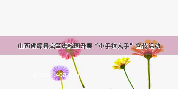 山西省绛县交警进校园开展“小手拉大手”宣传活动