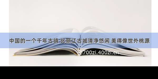 中国的一个千年古镇 比丽江古城清净悠闲 美得像世外桃源