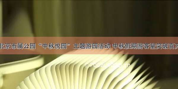 北京市属公园“中秋悦园”主题游园活动 中秋假期游客量突破百万