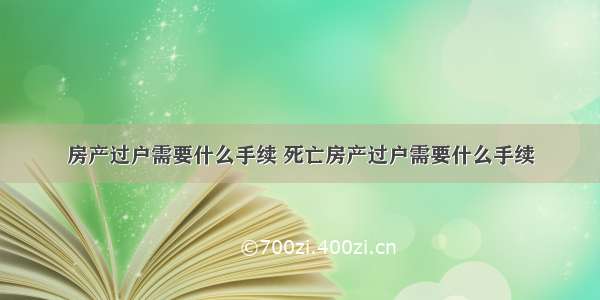 房产过户需要什么手续 死亡房产过户需要什么手续