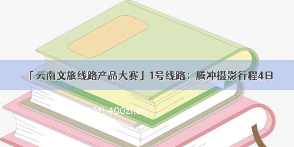 「云南文旅线路产品大赛」1号线路：腾冲摄影行程4日