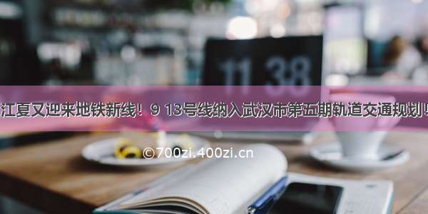 江夏又迎来地铁新线！9 13号线纳入武汉市第五期轨道交通规划！