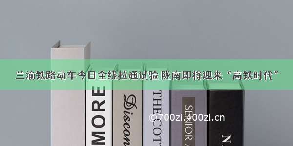 兰渝铁路动车今日全线拉通试验 陇南即将迎来“高铁时代”