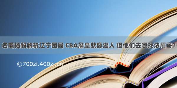 名嘴杨毅解析辽宁困局 CBA詹皇就像湖人 但他们去哪找浓眉哥？