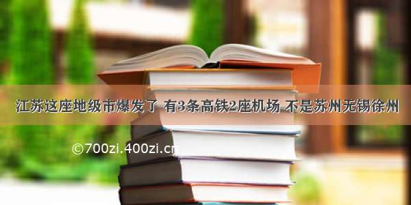 江苏这座地级市爆发了 有3条高铁2座机场 不是苏州无锡徐州