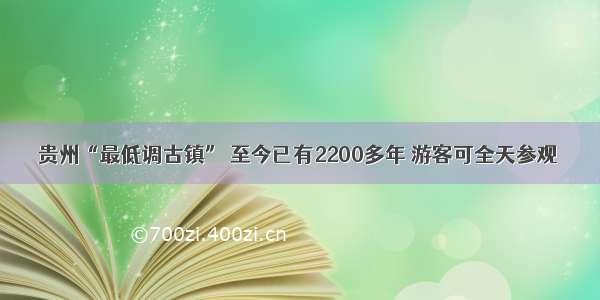 贵州“最低调古镇” 至今已有2200多年 游客可全天参观