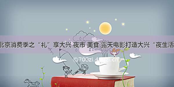 北京消费季之“礼”享大兴 夜市 美食 露天电影打造大兴“夜生活”
