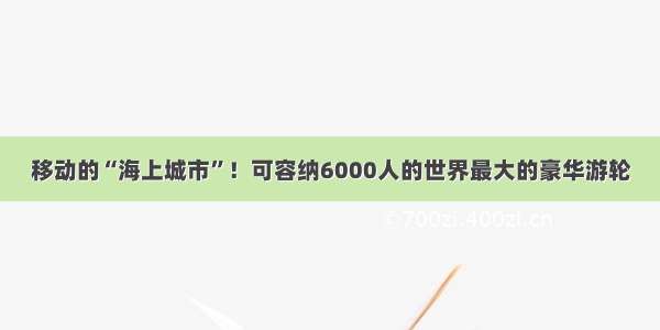 移动的“海上城市”！可容纳6000人的世界最大的豪华游轮