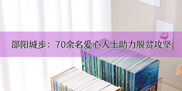 邵阳城步：70余名爱心人士助力脱贫攻坚