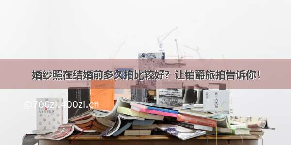 婚纱照在结婚前多久拍比较好？让铂爵旅拍告诉你！