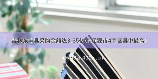 吉林东丰县采购金额达3.35亿元 辽源市4个区县中最高！