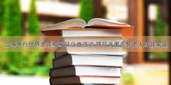 上海举行世界老年痴呆日公益活动 呼吁关爱失智老人及其家庭