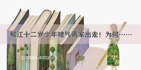 椒江十二岁少年赌气离家出走！为何……