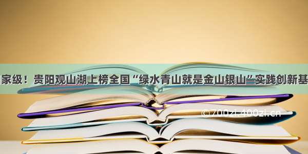 国家级！贵阳观山湖上榜全国“绿水青山就是金山银山”实践创新基地