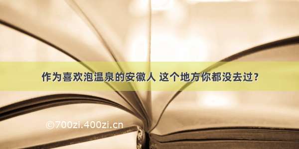 作为喜欢泡温泉的安徽人 这个地方你都没去过？