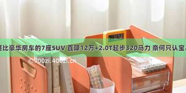 堪比豪华房车的7座SUV 直降12万+2.0T起步320马力 奈何只认宝马