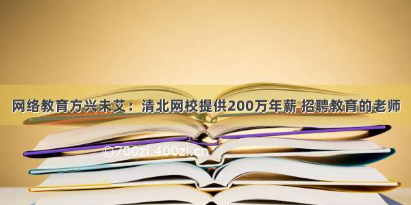 网络教育方兴未艾：清北网校提供200万年薪 招聘教育的老师