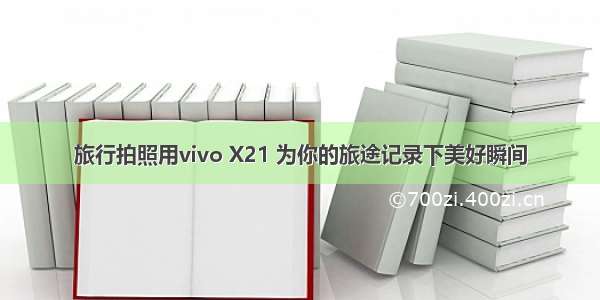 旅行拍照用vivo X21 为你的旅途记录下美好瞬间