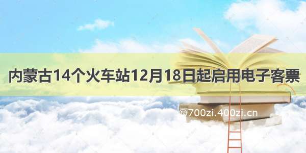 内蒙古14个火车站12月18日起启用电子客票