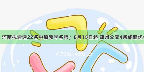 大河早点看丨河南拟遴选22名中原教学名师；8月15日起 郑州公交4条线路优化调整；假警